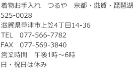 着物お手入れ　つるや　京都・滋賀・琵琶湖 525-0028 滋賀県草津市上笠4丁目14-36 TEL　077-566-7782 FAX　077-569-3840 営業時間　午後1時～6時　 日・祝日は休み